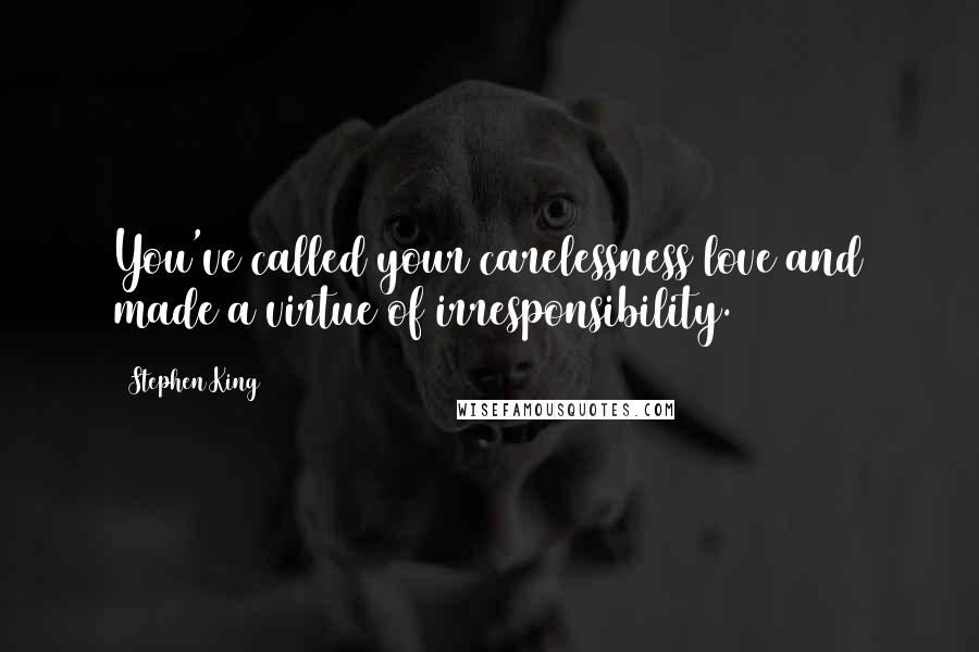 Stephen King Quotes: You've called your carelessness love and made a virtue of irresponsibility.