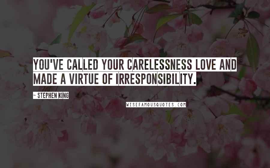 Stephen King Quotes: You've called your carelessness love and made a virtue of irresponsibility.