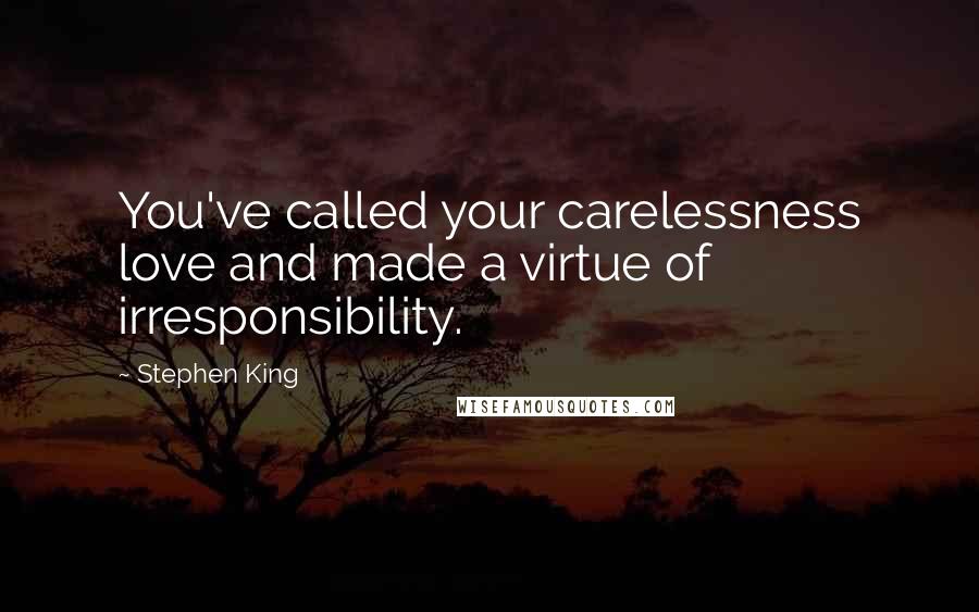 Stephen King Quotes: You've called your carelessness love and made a virtue of irresponsibility.