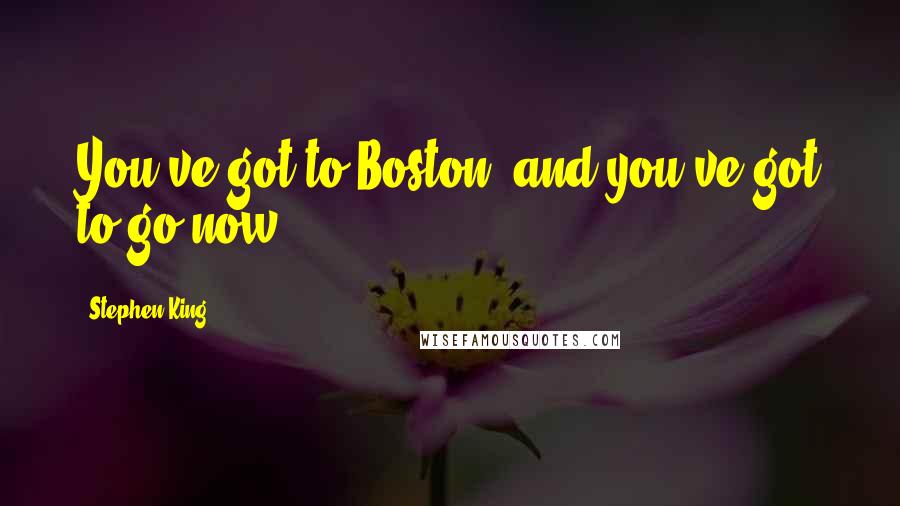 Stephen King Quotes: You've got to Boston, and you've got to go now!