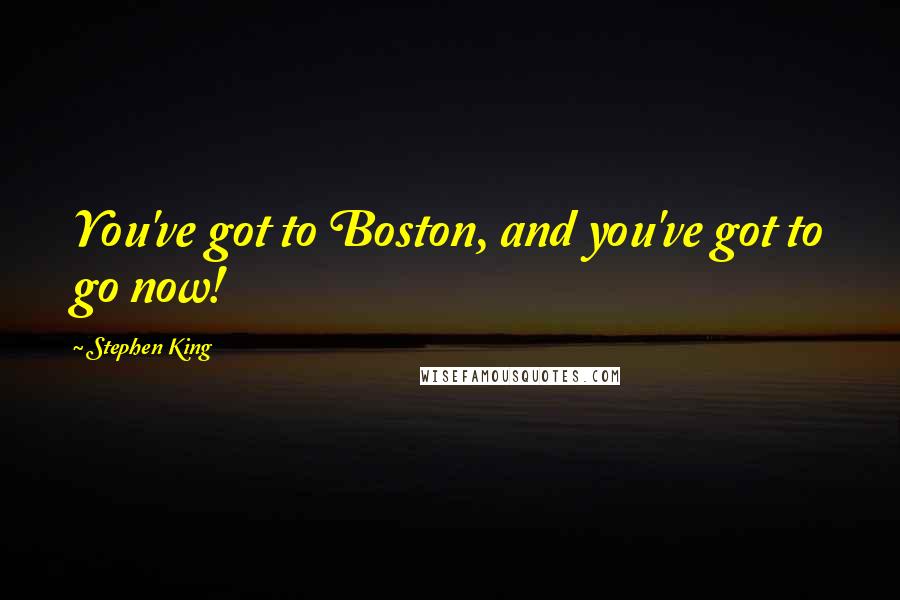 Stephen King Quotes: You've got to Boston, and you've got to go now!