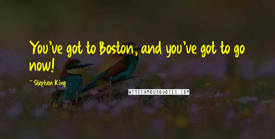 Stephen King Quotes: You've got to Boston, and you've got to go now!