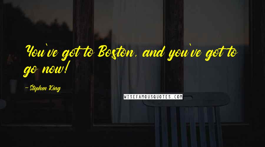 Stephen King Quotes: You've got to Boston, and you've got to go now!