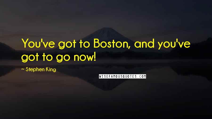 Stephen King Quotes: You've got to Boston, and you've got to go now!