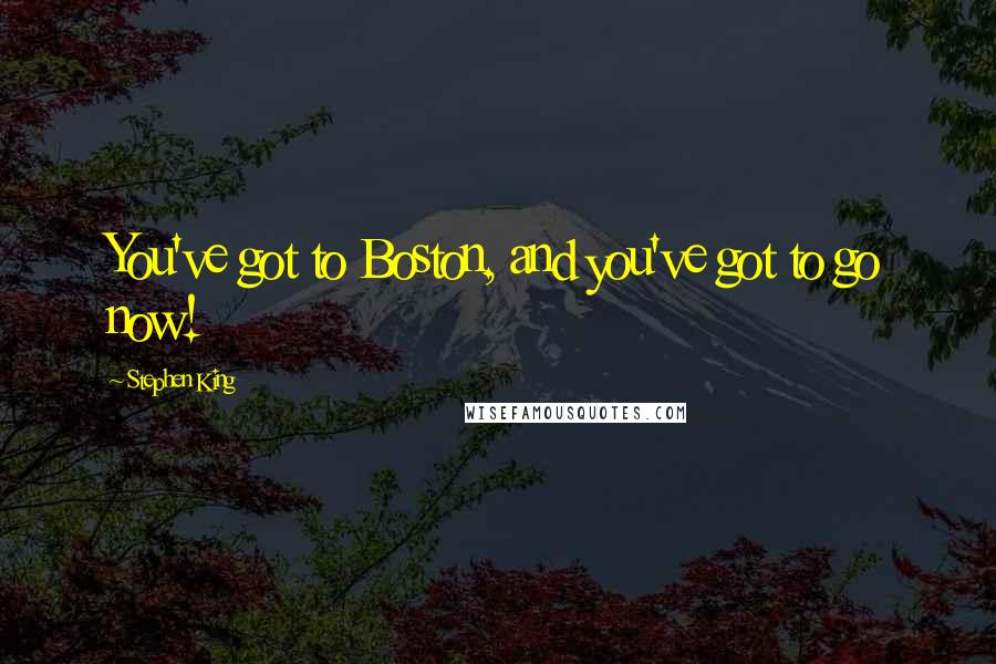 Stephen King Quotes: You've got to Boston, and you've got to go now!