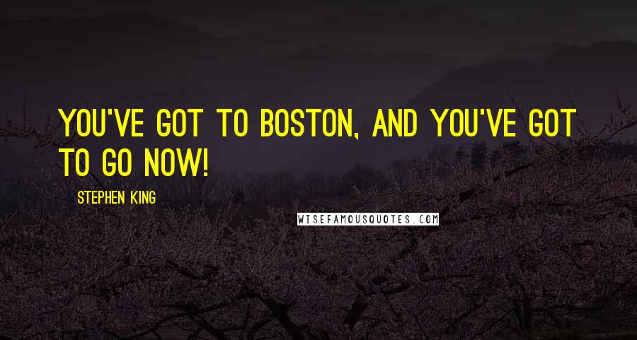 Stephen King Quotes: You've got to Boston, and you've got to go now!