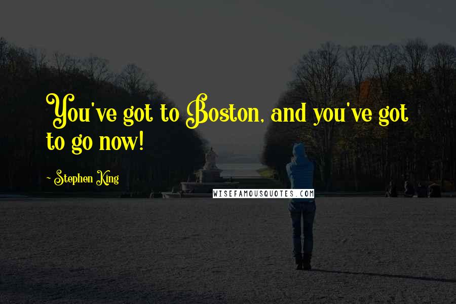 Stephen King Quotes: You've got to Boston, and you've got to go now!