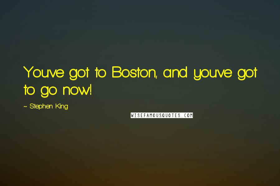 Stephen King Quotes: You've got to Boston, and you've got to go now!