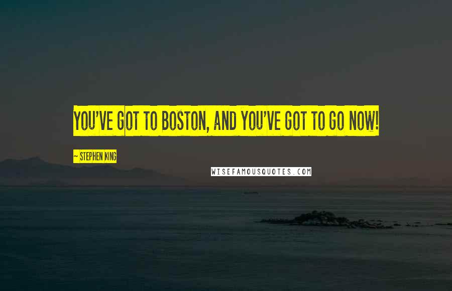 Stephen King Quotes: You've got to Boston, and you've got to go now!