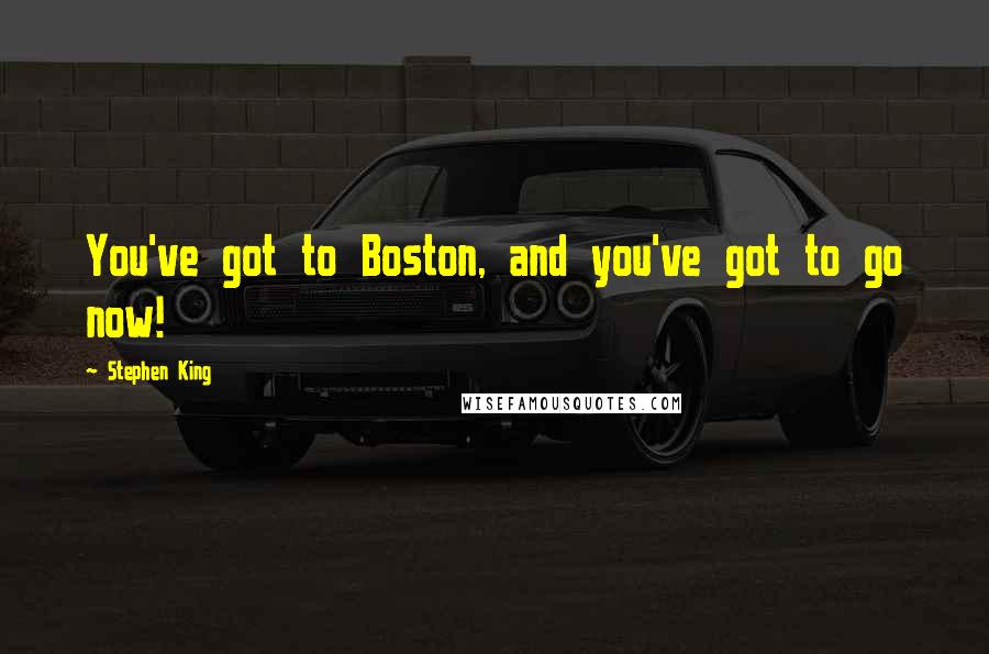 Stephen King Quotes: You've got to Boston, and you've got to go now!