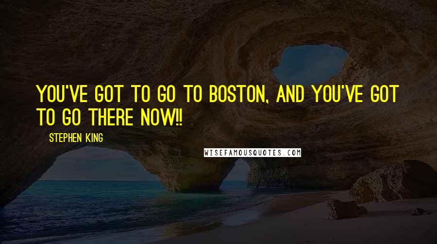 Stephen King Quotes: You've got to go to Boston, and you've got to go there NOW!!