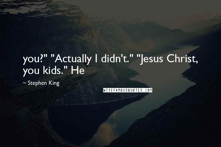 Stephen King Quotes: you?" "Actually I didn't." "Jesus Christ, you kids." He