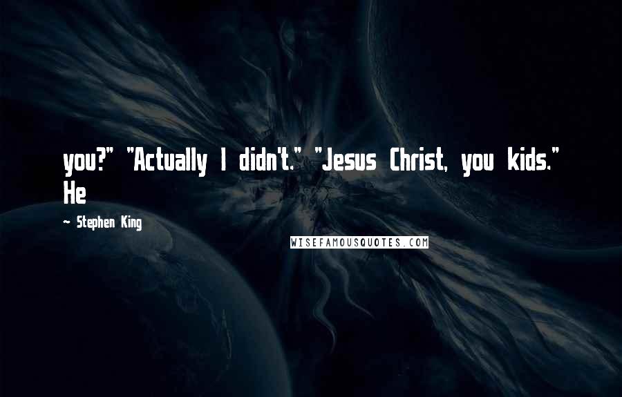 Stephen King Quotes: you?" "Actually I didn't." "Jesus Christ, you kids." He