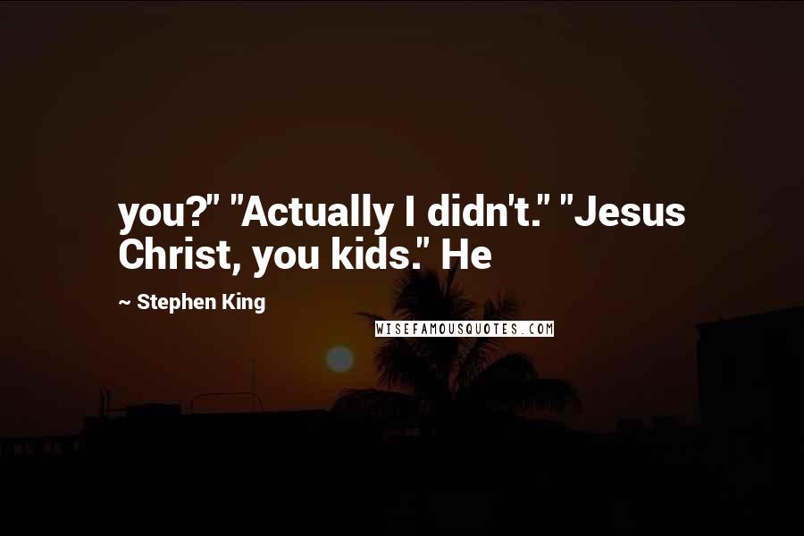 Stephen King Quotes: you?" "Actually I didn't." "Jesus Christ, you kids." He