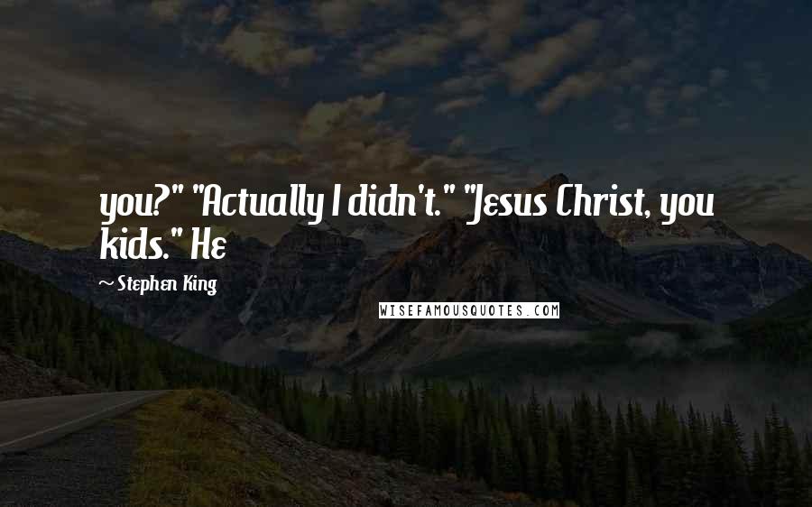 Stephen King Quotes: you?" "Actually I didn't." "Jesus Christ, you kids." He