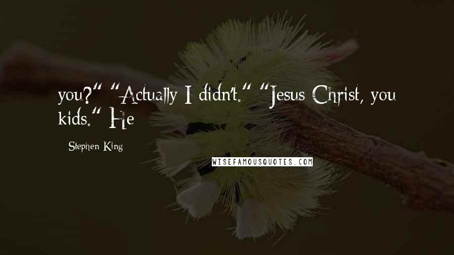 Stephen King Quotes: you?" "Actually I didn't." "Jesus Christ, you kids." He