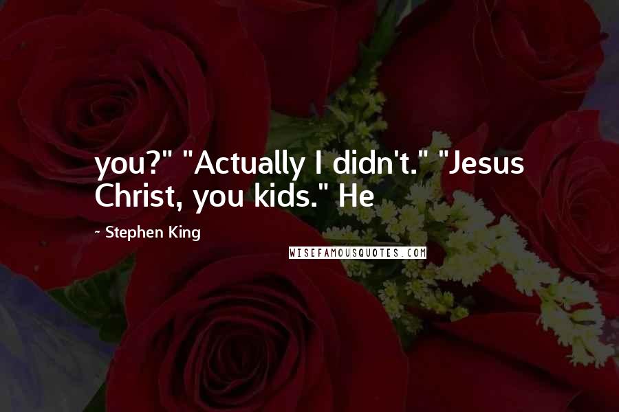 Stephen King Quotes: you?" "Actually I didn't." "Jesus Christ, you kids." He