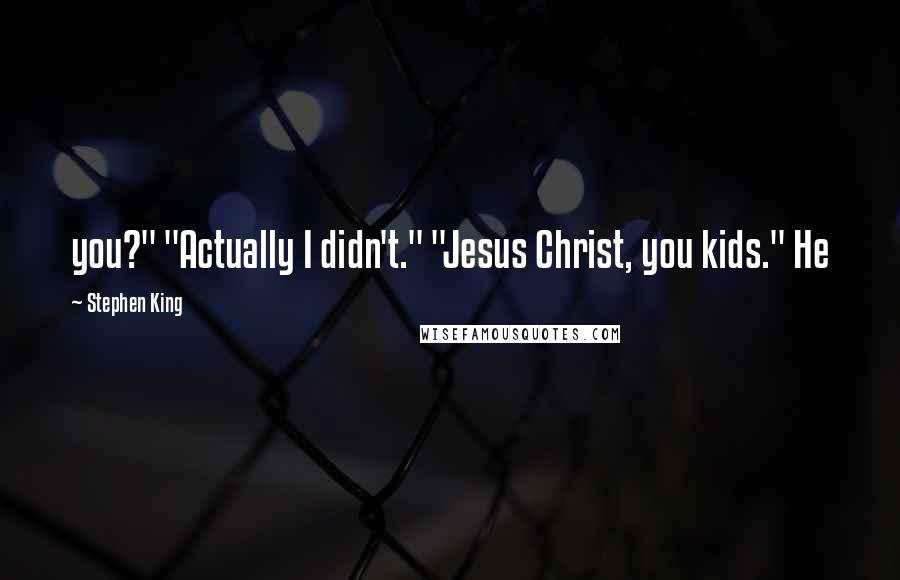 Stephen King Quotes: you?" "Actually I didn't." "Jesus Christ, you kids." He