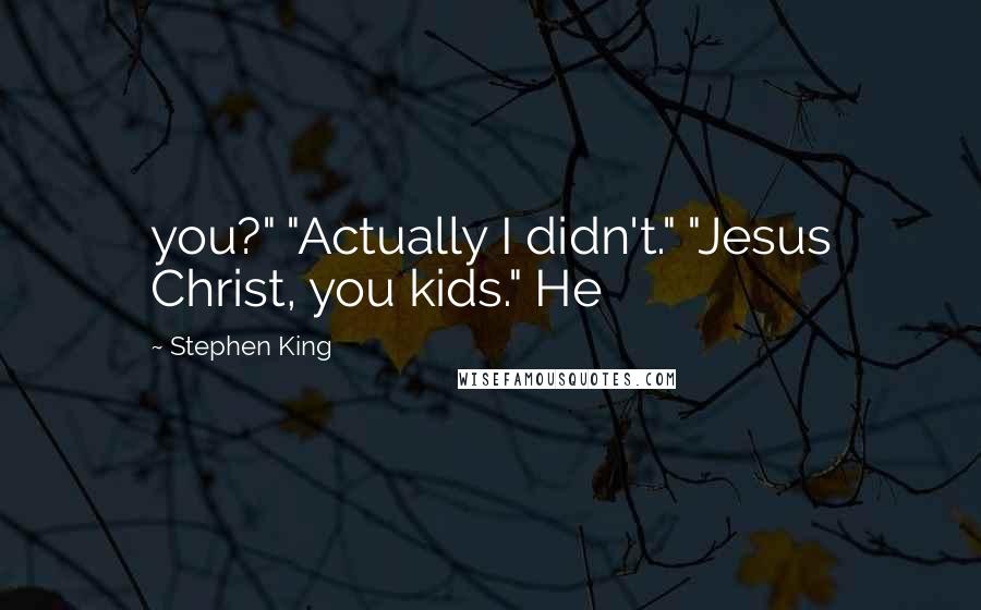 Stephen King Quotes: you?" "Actually I didn't." "Jesus Christ, you kids." He