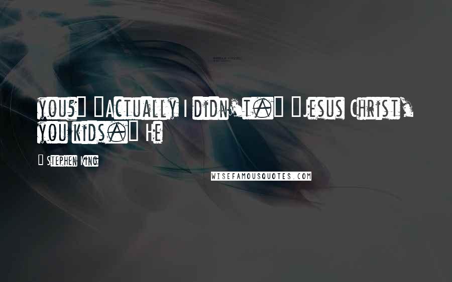 Stephen King Quotes: you?" "Actually I didn't." "Jesus Christ, you kids." He