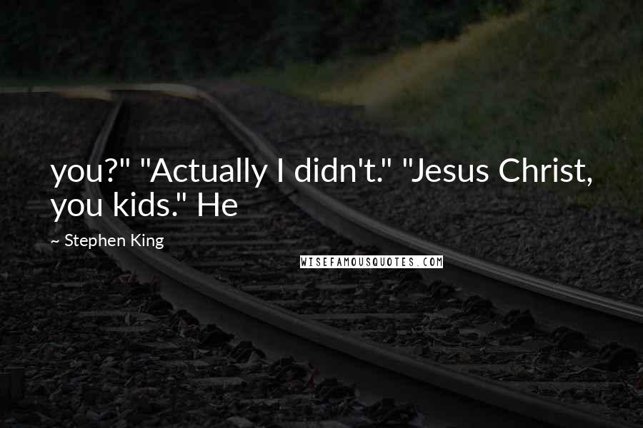 Stephen King Quotes: you?" "Actually I didn't." "Jesus Christ, you kids." He