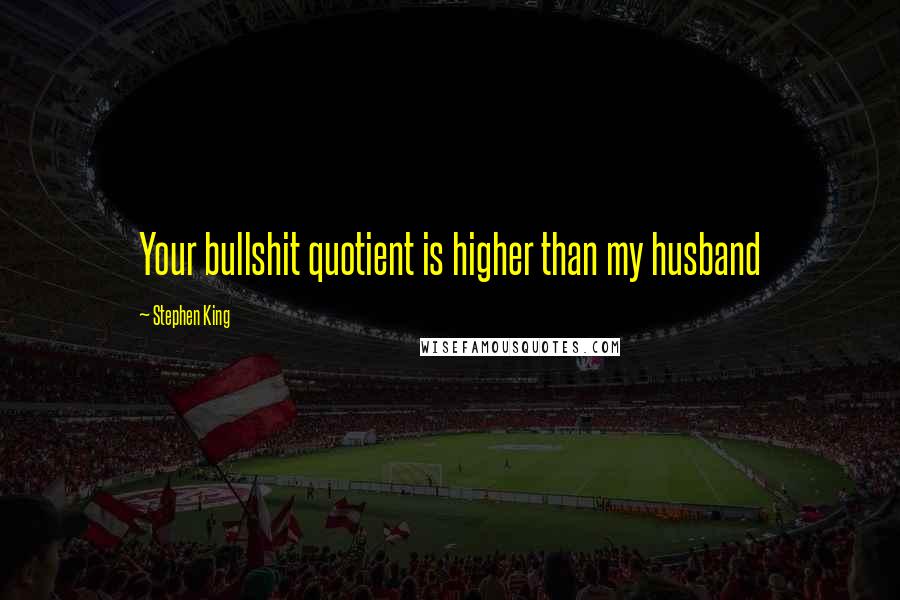 Stephen King Quotes: Your bullshit quotient is higher than my husband