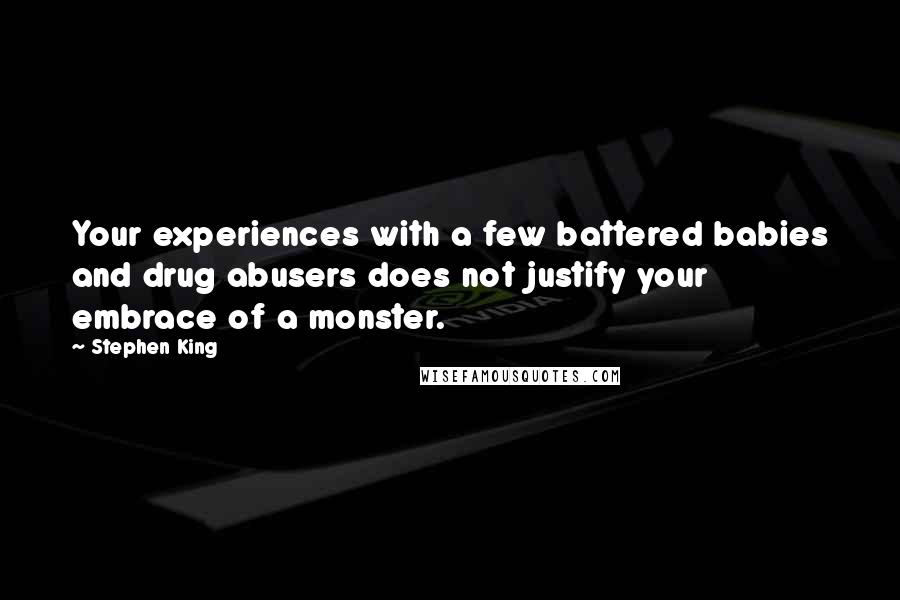Stephen King Quotes: Your experiences with a few battered babies and drug abusers does not justify your embrace of a monster.