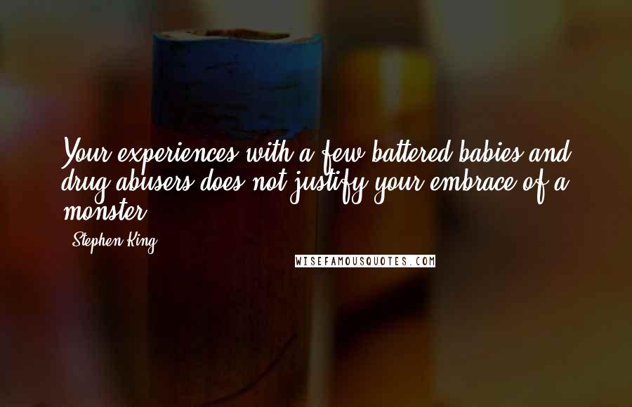 Stephen King Quotes: Your experiences with a few battered babies and drug abusers does not justify your embrace of a monster.
