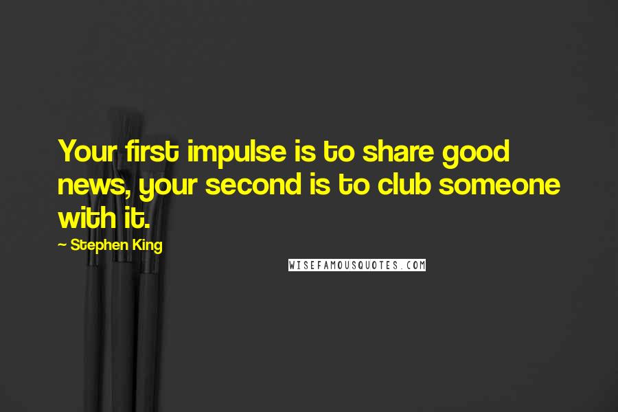 Stephen King Quotes: Your first impulse is to share good news, your second is to club someone with it.