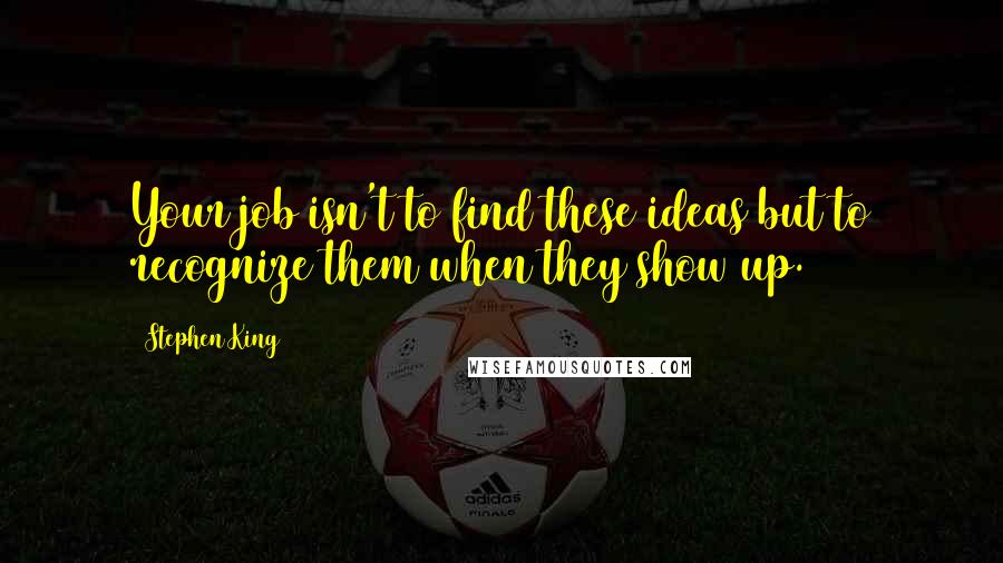 Stephen King Quotes: Your job isn't to find these ideas but to recognize them when they show up.