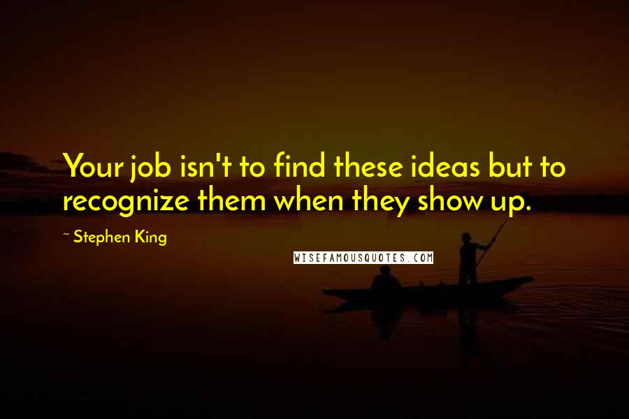 Stephen King Quotes: Your job isn't to find these ideas but to recognize them when they show up.
