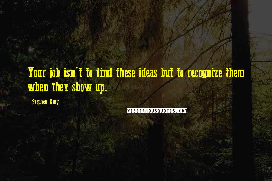 Stephen King Quotes: Your job isn't to find these ideas but to recognize them when they show up.