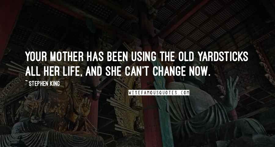 Stephen King Quotes: Your mother has been using the old yardsticks all her life, and she can't change now.