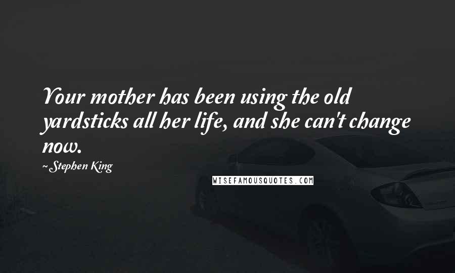 Stephen King Quotes: Your mother has been using the old yardsticks all her life, and she can't change now.