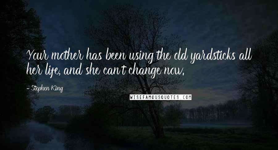 Stephen King Quotes: Your mother has been using the old yardsticks all her life, and she can't change now.