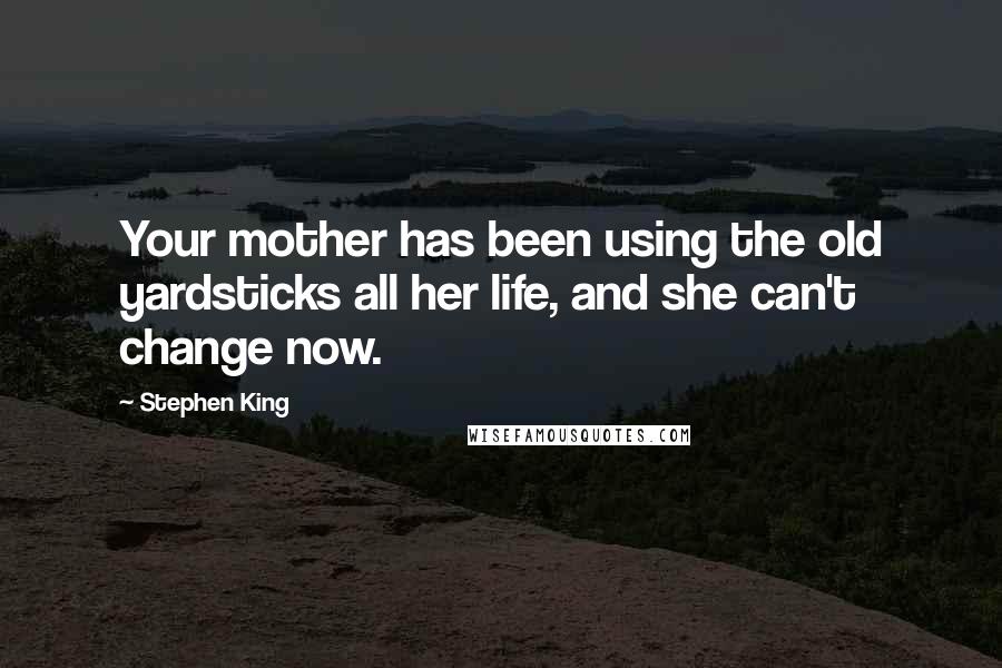 Stephen King Quotes: Your mother has been using the old yardsticks all her life, and she can't change now.