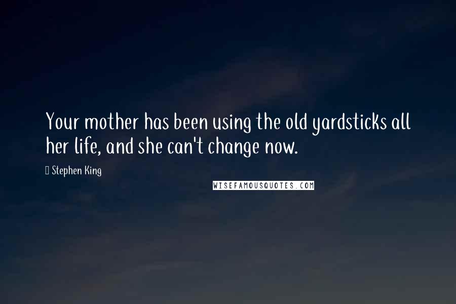 Stephen King Quotes: Your mother has been using the old yardsticks all her life, and she can't change now.