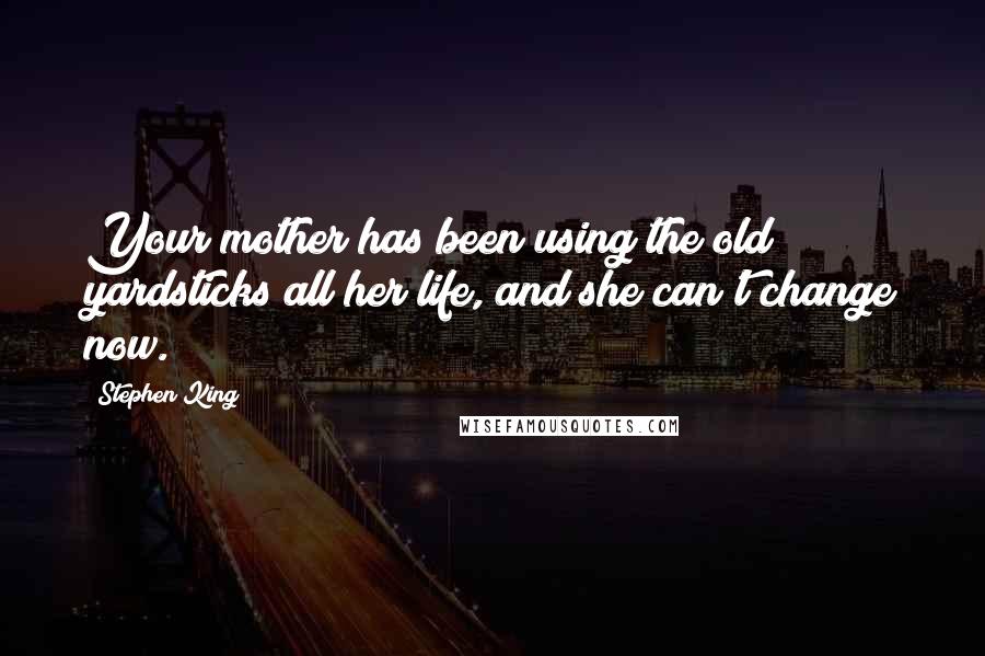 Stephen King Quotes: Your mother has been using the old yardsticks all her life, and she can't change now.