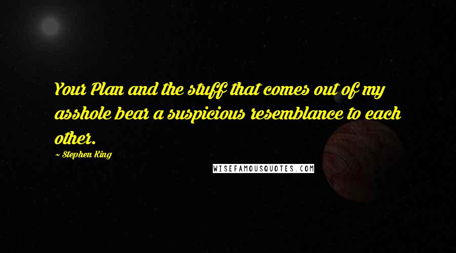 Stephen King Quotes: Your Plan and the stuff that comes out of my asshole bear a suspicious resemblance to each other.