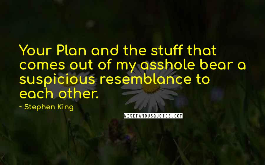 Stephen King Quotes: Your Plan and the stuff that comes out of my asshole bear a suspicious resemblance to each other.
