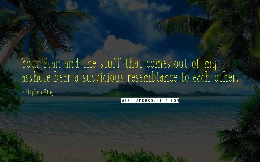 Stephen King Quotes: Your Plan and the stuff that comes out of my asshole bear a suspicious resemblance to each other.