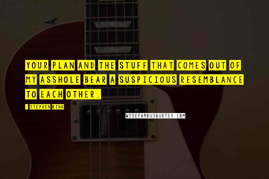 Stephen King Quotes: Your Plan and the stuff that comes out of my asshole bear a suspicious resemblance to each other.