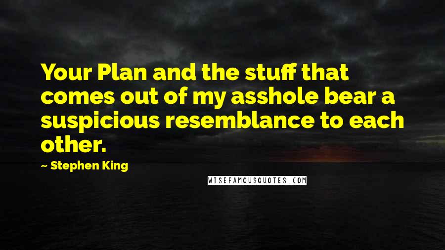 Stephen King Quotes: Your Plan and the stuff that comes out of my asshole bear a suspicious resemblance to each other.