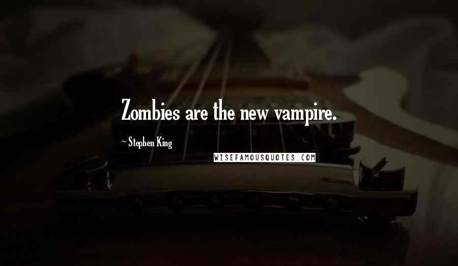 Stephen King Quotes: Zombies are the new vampire.