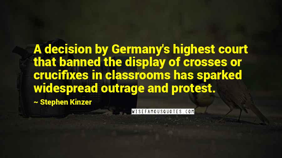 Stephen Kinzer Quotes: A decision by Germany's highest court that banned the display of crosses or crucifixes in classrooms has sparked widespread outrage and protest.