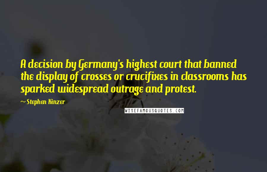 Stephen Kinzer Quotes: A decision by Germany's highest court that banned the display of crosses or crucifixes in classrooms has sparked widespread outrage and protest.