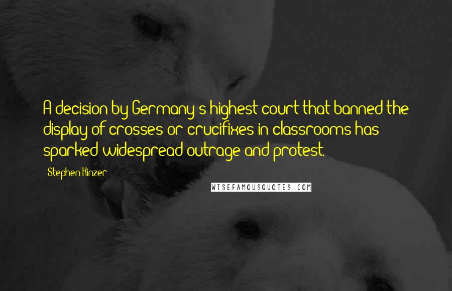 Stephen Kinzer Quotes: A decision by Germany's highest court that banned the display of crosses or crucifixes in classrooms has sparked widespread outrage and protest.