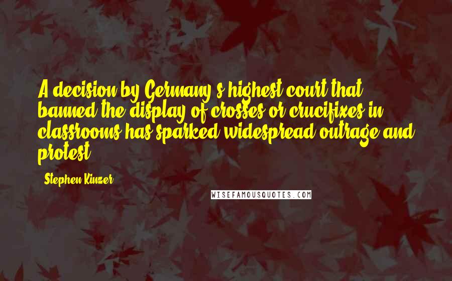 Stephen Kinzer Quotes: A decision by Germany's highest court that banned the display of crosses or crucifixes in classrooms has sparked widespread outrage and protest.