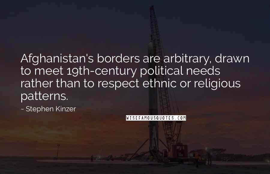 Stephen Kinzer Quotes: Afghanistan's borders are arbitrary, drawn to meet 19th-century political needs rather than to respect ethnic or religious patterns.
