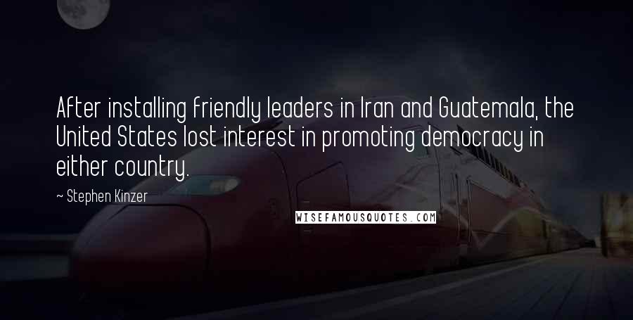 Stephen Kinzer Quotes: After installing friendly leaders in Iran and Guatemala, the United States lost interest in promoting democracy in either country.